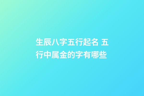 生辰八字五行起名 五行中属金的字有哪些